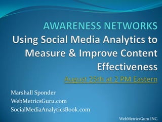 AWARENESS NETWORKS Using Social Media Analytics to Measure & Improve Content EffectivenessAugust 25th at 2 PM Eastern Marshall Sponder WebMetricsGuru.com SocialMediaAnalyticsBook.com WebMetricsGuru INC. 