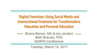 Digital Feminism: Using Social Media and
Intersectional Feminism for Transformative
Education and Personal Education
Briana Barner, MA & doc student
Beth Bukoski, PhD
NASPA Conference
Tuesday, March 14, 2017
 