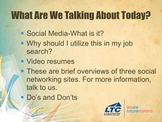 What Are We Talking About Today? Social Media-What is it? Why should I utilize this in my job search? Video resumes These are brief overviews of three social networking sites. For more information, talk to us.  Do’s and Don’ts 