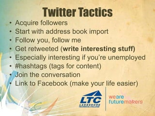 Twitter Tactics Acquire followers Start with address book import Follow you, follow me Get retweeted ( write interesting stuff) Especially interesting if you’re unemployed #hashtags (tags for content) Join the conversation Link to Facebook (make your life easier) 