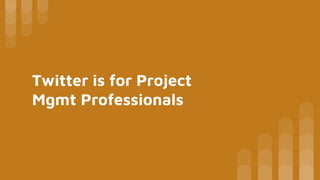 Twitter is for Project
Mgmt Professionals
 
