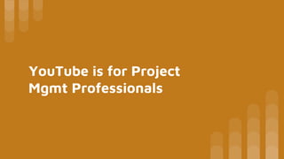 YouTube is for Project
Mgmt Professionals
 