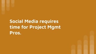Social Media requires
time for Project Mgmt
Pros.
 