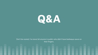 Q&A
Don’t be scared, I’ve never bit anyone in public who didn’t have barbeque sauce on
their fingers.
 