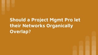 Should a Project Mgmt Pro let
their Networks Organically
Overlap?
 