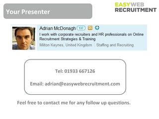 Your Presenter




                    Tel: 01933 667126

        Email: adrian@easywebrecruitment.com


   Feel free to contact me for any follow up questions.
 