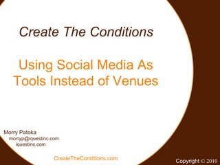 Create The Conditions Using Social Media As Tools Instead of Venues Morry Patoka [email_address] iquestinc.com CreateTheConditions.com Copyright  © 2010 