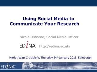 Using Social Media to
Communicate Your Research


       Nicola Osborne, Social Media Officer

                      http://edina.ac.uk/


Heriot-Watt Crucible V, Thursday 24th January 2013, Edinburgh
 