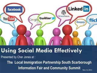 Using Social Media Effectively Presented by Cher Jones at :  The  Local Immigration Partnership South Scarborough Information Fair and Community Summit Nov  8, 2011  