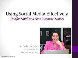 © 2014 Penheel Marketing
Using Social Media Effectively
Tipsfor Smalland New BusinessOwners
By: Becky Livingston
President & CEO
Penheel Marketing
 