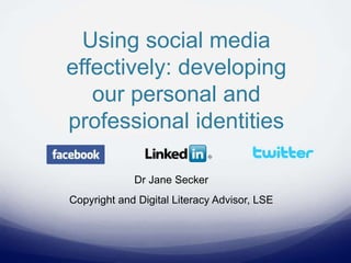 Using social media
effectively: developing
our personal and
professional identities
Dr Jane Secker
Copyright and Digital Literacy Advisor, LSE
 