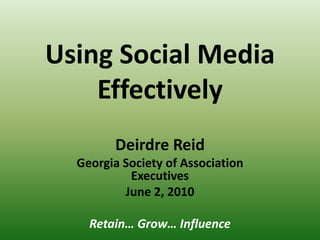 Using Social Media Effectively Deirdre Reid Georgia Society of Association Executives June 2, 2010 Retain… Grow… Influence 