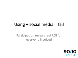Using + social media = fail Participation reveals real ROI for everyone involved 