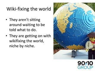 Wiki-fixing the worldThey aren’t sitting around waiting to be told what to do.They are getting on with wikifixing the world, niche by niche.