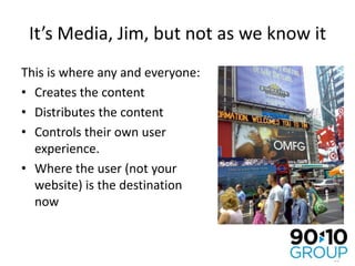 It’s Media, Jim, but not as we know itThis is where any and everyone:Creates the contentDistributes the contentControls their own user experience.Where the user (not your website) is the destination now
