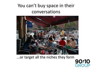 You can’t buy space in their conversations...or target all the niches they form