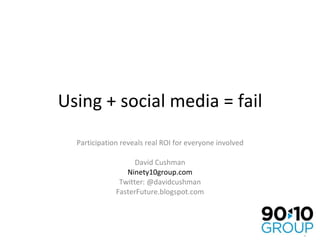 Using + social media = fail Participation reveals real ROI for everyone involved David Cushman Ninety10group.com Twitter: @davidcushman FasterFuture.blogspot.com 