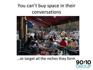 You can’t buy space in their conversations ...or target all the niches they form 