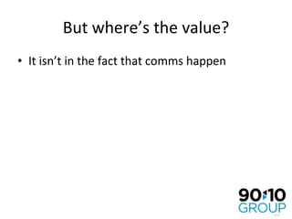 But where’s the value? It isn’t in the fact that comms happen 