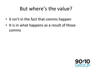 But where’s the value? It isn’t in the fact that comms happen It is in what happens as a result of those comms 