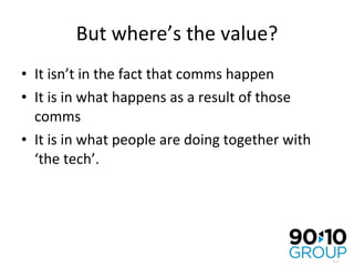 But where’s the value? It isn’t in the fact that comms happen It is in what happens as a result of those comms It is in what people are doing together with ‘the tech’. 