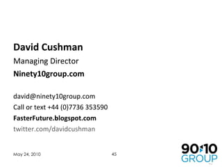 David Cushman Managing Director Ninety10group.com [email_address] Call or text +44 (0)7736 353590 FasterFuture.blogspot.com twitter.com/davidcushman May 24, 2010 