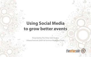 Using Social Mediato grow better events Presented by The Other Side Studios Ottawa Festivals 2009 Fall Seminar/Workshop Series 