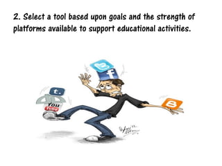2. Select a tool based upon goals and the strength of
platforms available to support educational activities.
 