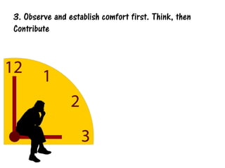 3. Observe and establish comfort first. Think, then
Contribute
 