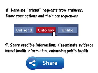 9. Share credible information: disseminate evidence
based health information, enhancing public health
8. Handling ‘‘friend’’ requests from trainees:
Know your options and their consequences
 