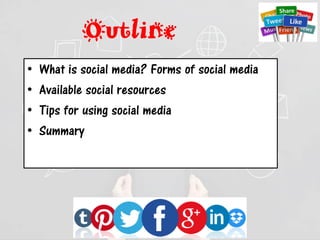 Outline
• What is social media? Forms of social media
• Available social resources
• Tips for using social media
• Summary
 