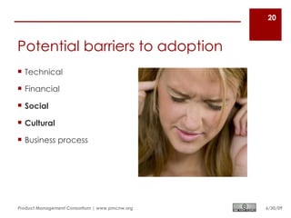 20



Potential barriers to adoption
 Technical

 Financial

 Social

 Cultural

 Business process




Product Management Consortium | www.pmcnw.org   6/30/09
 