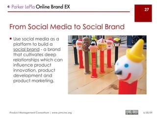 27



From Social Media to Social Brand
 Use social media as a
  platform to build a
  social brand - a brand
  that cultivates deep
  relationships which can
  influence product
  innovation, product
  development and
  product marketing.




Product Management Consortium | www.pmcnw.org   6/30/09
 