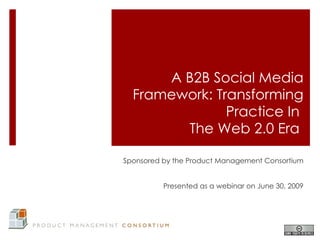 A B2B Social Media
  Framework: Transforming
               Practice In
        The Web 2.0 Era

Sponsored by the Product Management Consortium


          Presented as a webinar on June 30, 2009
 