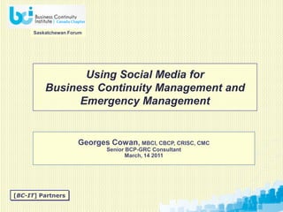 Saskatchewan Forum




                 Using Social Media for
          Business Continuity Management and
                Emergency Management


                      Georges Cowan, MBCI, CBCP, CRISC, CMC
                              Senior BCP-GRC Consultant
                                     March, 14 2011




[BC-IT] Partners
 