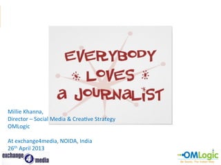 SOCIAL	
  MEDIA	
  FOR	
  JOURNALISM	
  
Millie	
  Khanna,	
  
Director	
  –	
  Social	
  Media	
  &	
  Crea?ve	
  Strategy	
  
OMLogic	
  
	
  
At	
  exchange4media,	
  NOIDA,	
  India	
  
26th	
  April	
  2013	
  

 