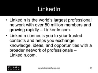 LinkedIn LinkedIn is the world’s largest professional network with over 50 million members and growing rapidly – LinkedIn.com. LinkedIn connects you to your trusted contacts and helps you exchange knowledge, ideas, and opportunities with a broader network of professionals – LinkedIn.com. 