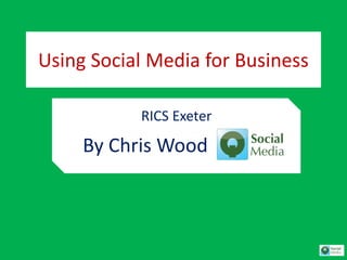 Using Social Media for Business
RICS Exeter
By Chris Wood
 