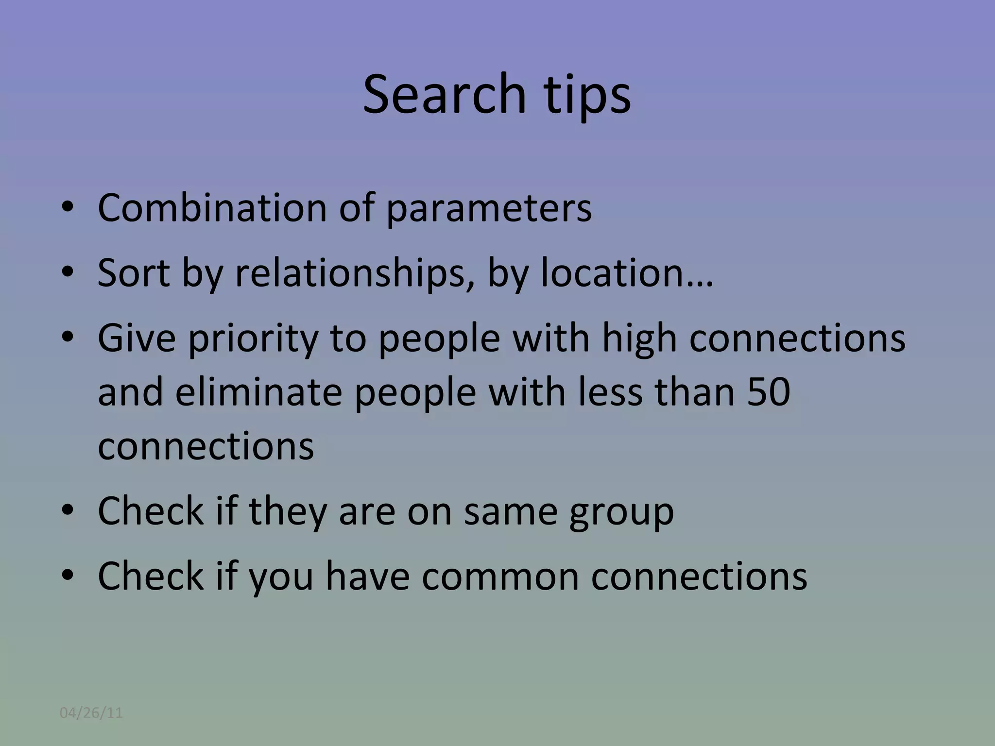 Search tips Combination of parameters Sort by relationships, by location… Give priority to people with high connections and eliminate people with less than 50 connections Check if they are on same group Check if you have common connections 04/26/11 