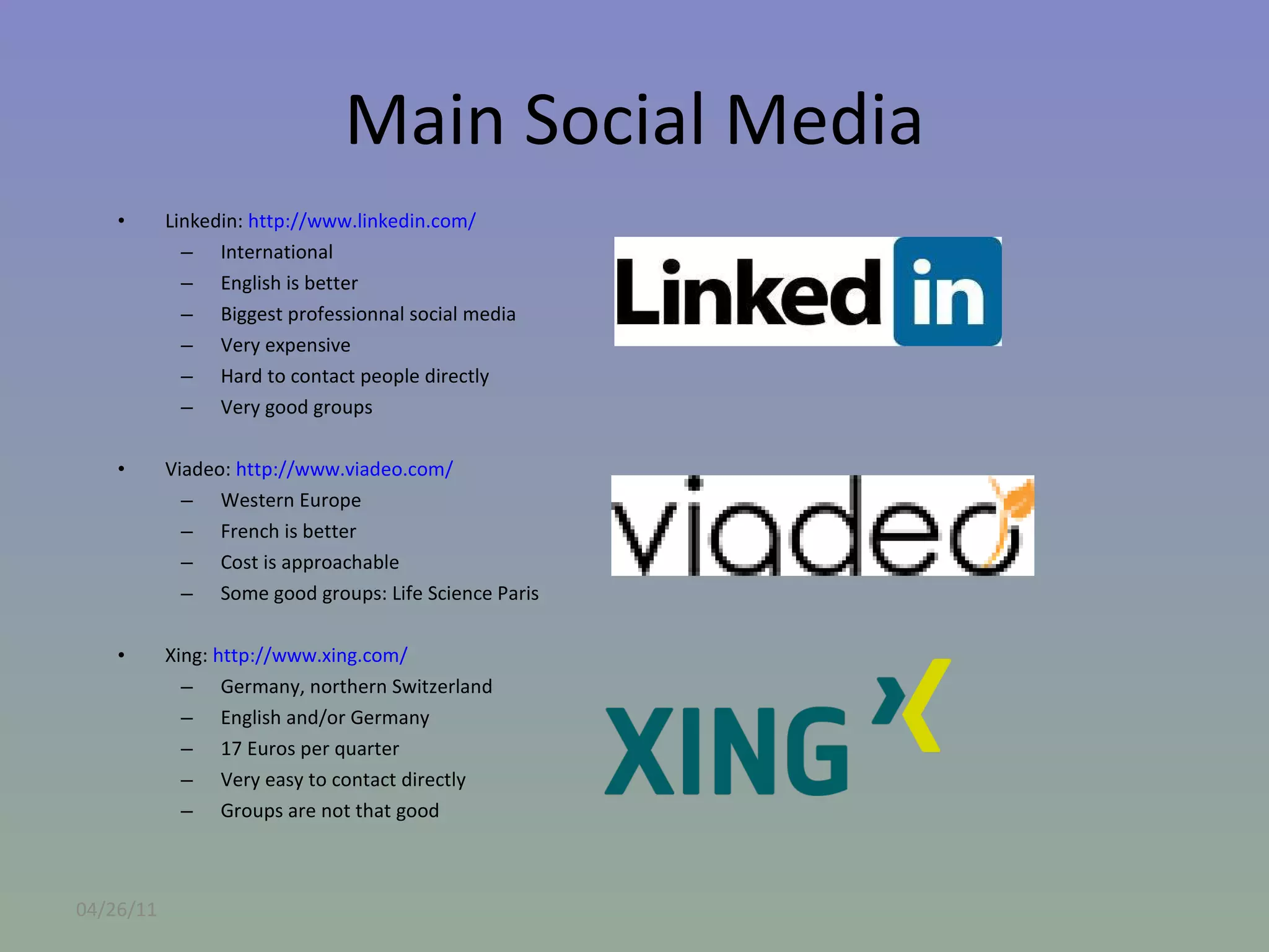 Main Social Media Linkedin:  http://www.linkedin.com/   International English is better Biggest professionnal social media Very expensive Hard to contact people directly Very good groups Viadeo:  http://www.viadeo.com/   Western Europe  French is better Cost is approachable Some good groups: Life Science Paris Xing:  http://www.xing.com/   Germany, northern Switzerland English and/or Germany 17 Euros per quarter Very easy to contact directly Groups are not that good 04/26/11 