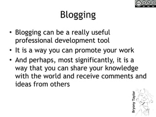 Blogging Blogging can be a really useful professional development tool It is a way you can promote your work And perhaps, most significantly, it is a way that you can share your knowledge with the world and receive comments and ideas from others 