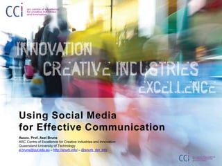 Using Social Media for Effective Communication Assoc. Prof. Axel Bruns ARC Centre of Excellence for Creative Industries and Innovation Queensland University of Technology a.bruns@qut.edu.au – http://snurb.info/–@snurb_dot_info 