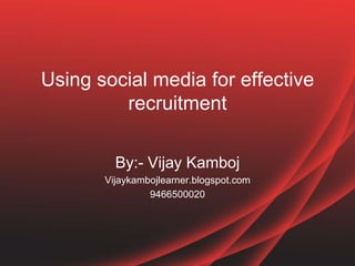 Using social media for effective
         recruitment

         By:- Vijay Kamboj
       Vijaykambojlearner.blogspot.com
                9466500020
 