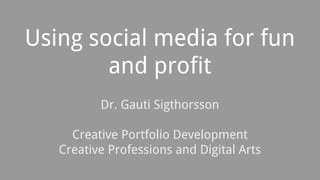 Using social media for fun
and profit
Dr. Gauti Sigthorsson
Creative Portfolio Development
Creative Professions and Digital Arts
 