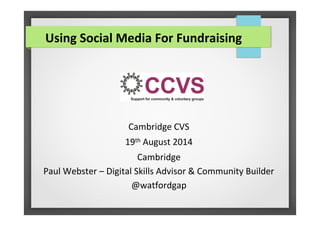 Cambridge CVS
19th August 2014
Cambridge
Paul Webster – Digital Skills Advisor & Community Builder
@watfordgap
Using Social Media For Fundraising
 