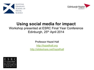 Using social media for impact
Workshop presented at ESRC Final Year Conference
Edinburgh, 25th April 2014
Professor Hazel Hall
http://hazelhall.org
http://slideshare.net/hazelhall
 