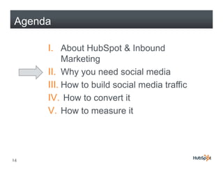 Agenda

     I. About HubSpot & Inbound
          Marketing
     II. Why y need social media
            y you
     III. How to build social media traffic
     IV.
     IV How to convert it
     V. How to measure it




14
 