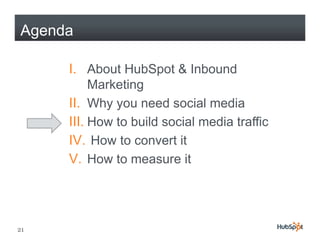 Agenda

     I. About HubSpot & Inbound
          Marketing
     II. Why y need social media
            y you
     III. How to build social media traffic
     IV.
     IV How to convert it
     V. How to measure it




21
 
