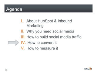 Agenda

     I. About HubSpot & Inbound
          Marketing
     II. Why y need social media
            y you
     III. How to build social media traffic
     IV.
     IV How to convert it
     V. How to measure it




35
 