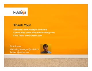 Thank You!
   Software: www.HubSpot.com/Trial
   Community: www.inboundmarketing.com
   Free Tools: www.Grader.com




Rick Burnes
Marketing Manager @HubSpot
                    @H bSpot
Twitter: @rickburnes
 